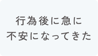 行為後に急に不安になってきた